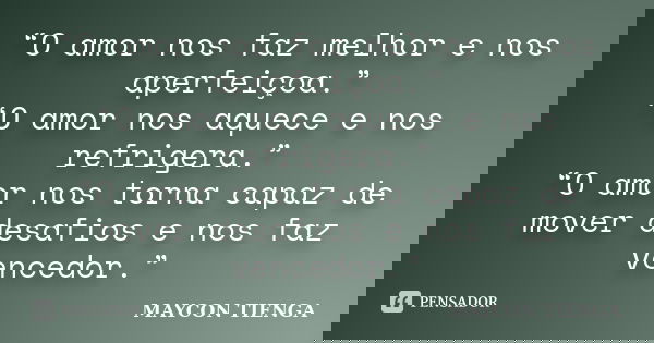 “O amor nos faz melhor e nos aperfeiçoa.” “O amor nos aquece e nos refrigera.” “O amor nos torna capaz de mover desafios e nos faz vencedor.”... Frase de Maycon Tienga.