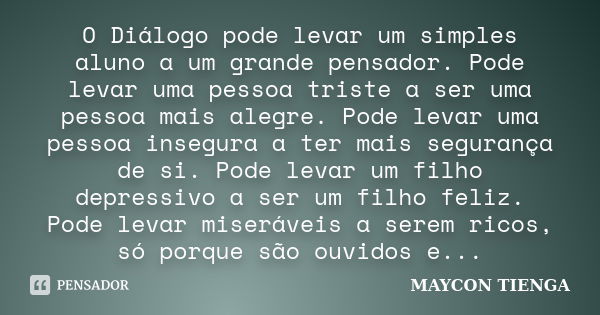 O Diálogo pode levar um simples aluno a um grande pensador. Pode levar uma pessoa triste a ser uma pessoa mais alegre. Pode levar uma pessoa insegura a ter mais... Frase de Maycon Tienga.