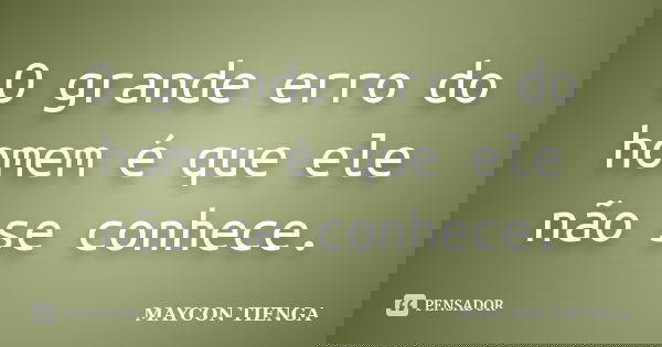 O grande erro do homem é que ele não se conhece.... Frase de Maycon Tienga.