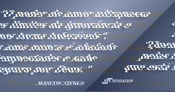 “O poder do amor ultrapassa os limites da ignorância e nos torna toleráveis”. “Quem ama nunca é abalado pelas tempestades e sabe que está seguro por Deus.”... Frase de Maycon Tienga.