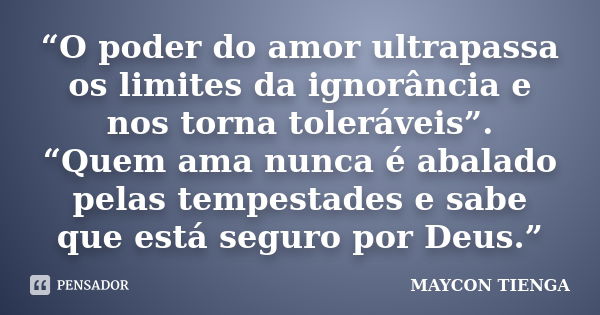 “O poder do amor ultrapassa os limites da ignorância e nos torna toleráveis”. “Quem ama nunca é abalado pelas tempestades e sabe que está seguro por Deus.”... Frase de Maycon Tienga.