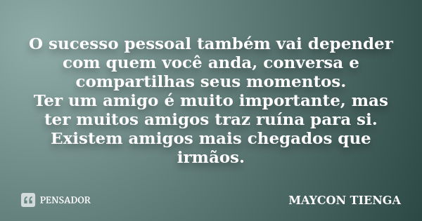 O sucesso pessoal também vai depender com quem você anda, conversa e compartilhas seus momentos. Ter um amigo é muito importante, mas ter muitos amigos traz ruí... Frase de Maycon Tienga.