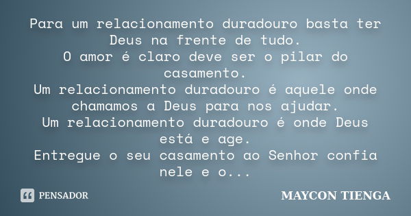 Para um relacionamento duradouro basta ter Deus na frente de tudo. O amor é claro deve ser o pilar do casamento. Um relacionamento duradouro é aquele onde chama... Frase de Maycon Tienga.