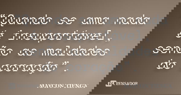 “Quando se ama nada é insuportável, senão as maldades do coração”.... Frase de Maycon Tienga.
