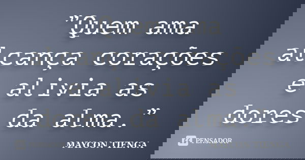 ”Quem ama alcança corações e alivia as dores da alma.”... Frase de Maycon Tienga.