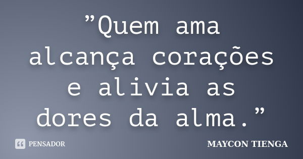 ”Quem ama alcança corações e alivia as dores da alma.”... Frase de Maycon Tienga.