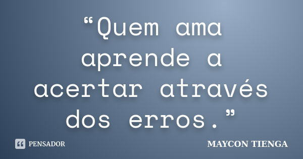 “Quem ama aprende a acertar através dos erros.”... Frase de Maycon Tienga.