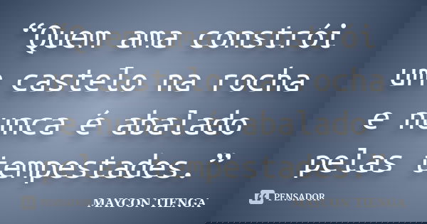 “Quem ama constrói um castelo na rocha e nunca é abalado pelas tempestades.”... Frase de Maycon Tienga.