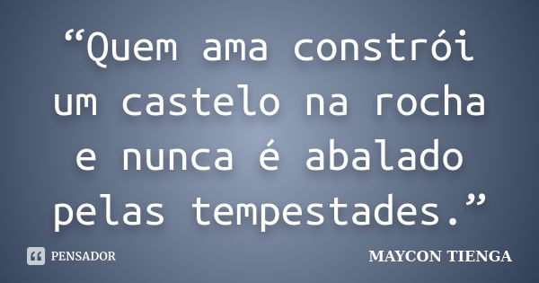 “Quem ama constrói um castelo na rocha e nunca é abalado pelas tempestades.”... Frase de Maycon Tienga.