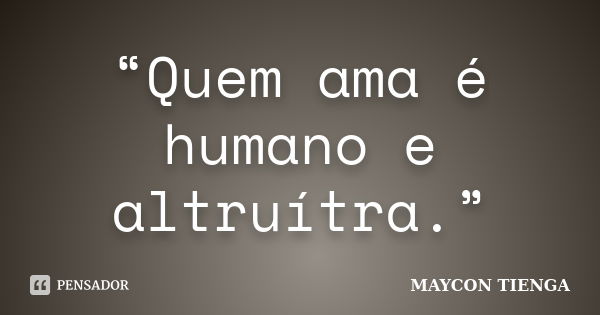 “Quem ama é humano e altruítra.”... Frase de Maycon Tienga.