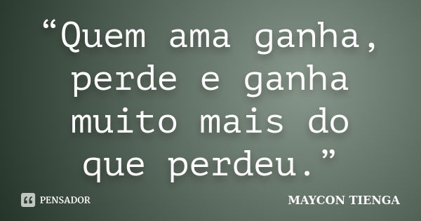 “Quem ama ganha, perde e ganha muito mais do que perdeu.”... Frase de Maycon Tienga.