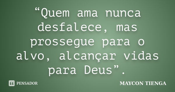 “Quem ama nunca desfalece, mas prossegue para o alvo, alcançar vidas para Deus”.... Frase de Maycon Tienga.