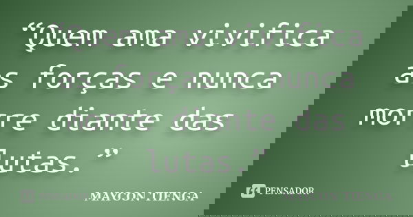“Quem ama vivifica as forças e nunca morre diante das lutas.”... Frase de Maycon Tienga.
