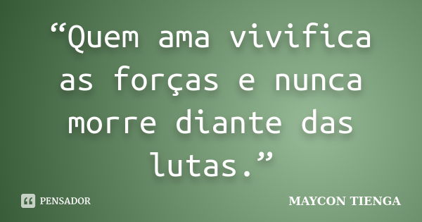 “Quem ama vivifica as forças e nunca morre diante das lutas.”... Frase de Maycon Tienga.