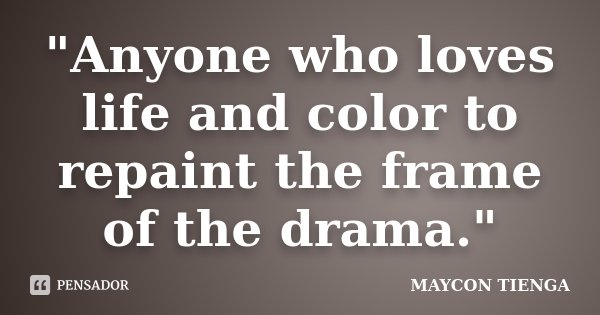 "Anyone who loves life and color to repaint the frame of the drama."... Frase de Maycon Tienga.