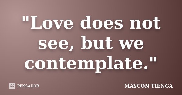"Love does not see, but we contemplate."... Frase de Maycon Tienga.