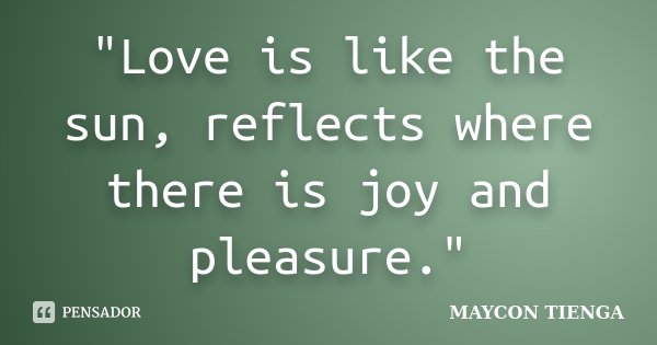 "Love is like the sun, reflects where there is joy and pleasure."... Frase de Maycon Tienga.