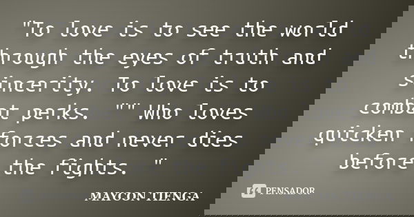"To love is to see the world through the eyes of truth and sincerity. To love is to combat perks. "" Who loves quicken forces and never dies befo... Frase de Maycon Tienga.