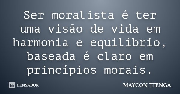 Ser moralista é ter uma visão de vida em harmonia e equilíbrio, baseada é claro em princípios morais.... Frase de Maycon Tienga.