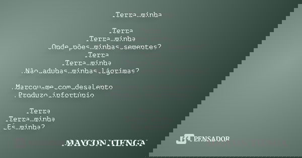 Terra minha Terra Terra minha. Onde pões minhas sementes? Terra Terra minha. Não adubas minhas lágrimas? Marcou-me com desalento. Produzo infortúnio. Terra. Ter... Frase de Maycon Tienga.