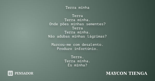 Terra minha Terra Terra minha. Onde pões minhas sementes? Terra Terra minha. Não adubas minhas lágrimas? Marcou-me com desalento. Produzo infortúnio. Terra. Ter... Frase de Maycon Tienga.