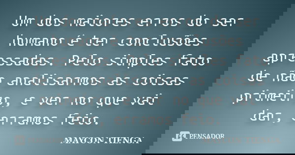 Um dos maiores erros do ser humano é ter conclusões apressadas. Pelo simples fato de não analisarmos as coisas primeiro, e ver no que vai dar, erramos feio.... Frase de Maycon Tienga.