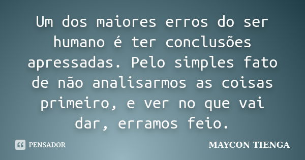 Um dos maiores erros do ser humano é ter conclusões apressadas. Pelo simples fato de não analisarmos as coisas primeiro, e ver no que vai dar, erramos feio.... Frase de Maycon Tienga.