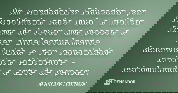 Um verdadeiro Educador por Excelência sabe qual a melhor forma de levar uma pessoa a ser intelectualmente desenvolvida e ter capacidade critica eficiente - esti... Frase de Maycon Tienga.