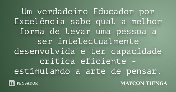 Um verdadeiro Educador por Excelência sabe qual a melhor forma de levar uma pessoa a ser intelectualmente desenvolvida e ter capacidade critica eficiente - esti... Frase de Maycon Tienga.