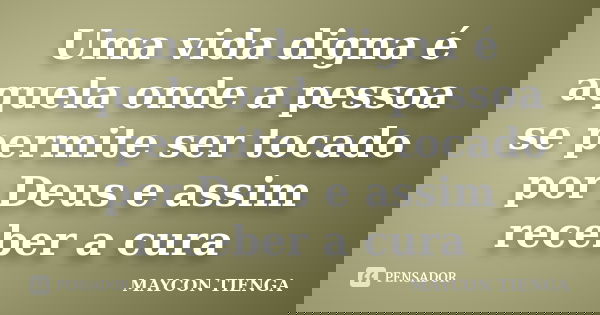 Uma vida digna é aquela onde a pessoa se permite ser tocado por Deus e assim receber a cura... Frase de Maycon Tienga.