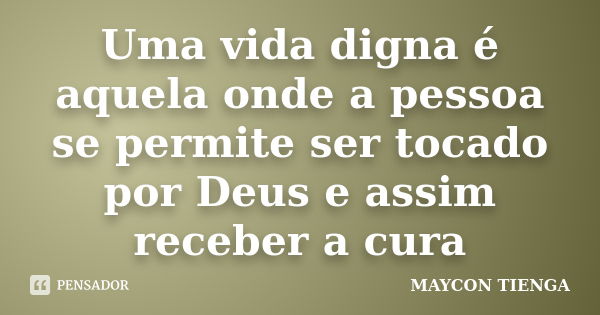 Uma vida digna é aquela onde a pessoa se permite ser tocado por Deus e assim receber a cura... Frase de Maycon Tienga.