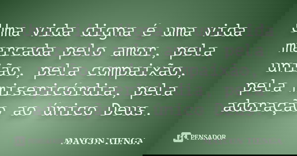 Uma vida digna é uma vida marcada pelo amor, pela união, pela compaixão, pela misericórdia, pela adoração ao único Deus.... Frase de Maycon Tienga.