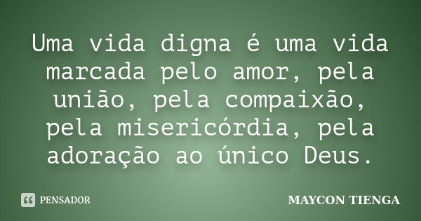 Uma vida digna é uma vida marcada pelo amor, pela união, pela compaixão, pela misericórdia, pela adoração ao único Deus.... Frase de Maycon Tienga.