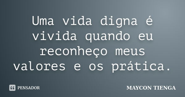 Uma vida digna é vivida quando eu reconheço meus valores e os prática.... Frase de Maycon Tienga.