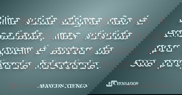 Uma vida digna não é ensaiada, mas vivida por quem é autor da sua própria história.... Frase de Maycon Tienga.