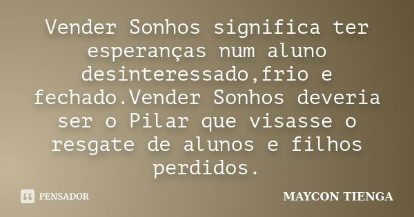 Vender Sonhos significa ter esperanças num aluno desinteressado,frio e fechado.Vender Sonhos deveria ser o Pilar que visasse o resgate de alunos e filhos perdid... Frase de Maycon Tienga.