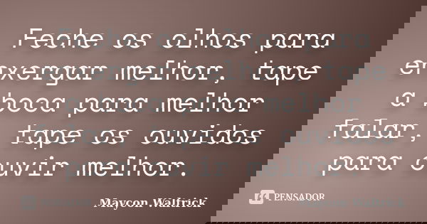 Feche os olhos para enxergar melhor, tape a boca para melhor falar, tape os ouvidos para ouvir melhor.... Frase de Maycon Waltrick.