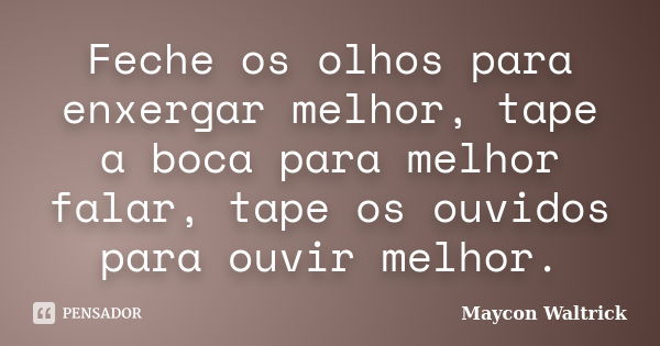 Feche os olhos para enxergar melhor, tape a boca para melhor falar, tape os ouvidos para ouvir melhor.... Frase de Maycon Waltrick.