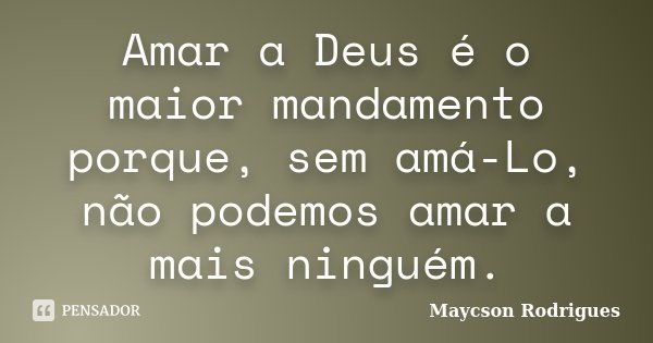 Amar a Deus é o maior mandamento porque, sem amá-Lo, não podemos amar a mais ninguém.... Frase de Maycson Rodrigues.
