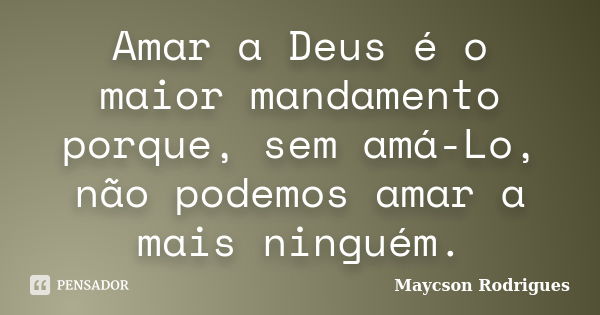 Amar a Deus é o maior mandamento porque, sem amá-Lo, não podemos amar a mais ninguém.... Frase de Maycson Rodrigues.