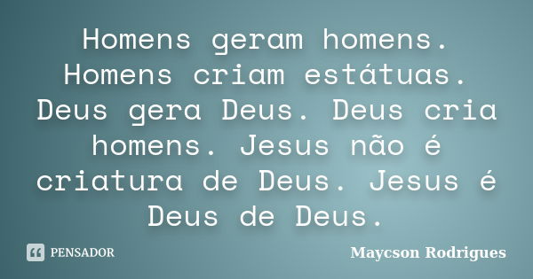 Homens geram homens. Homens criam estátuas. Deus gera Deus. Deus cria homens. Jesus não é criatura de Deus. Jesus é Deus de Deus.... Frase de Maycson Rodrigues.