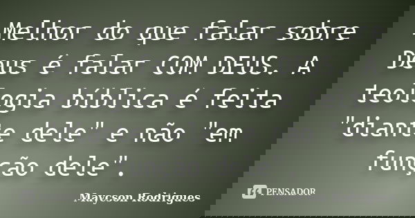 Melhor do que falar sobre Deus é falar COM DEUS. A teologia bíblica é feita "diante dele" e não "em função dele".... Frase de Maycson Rodrigues.
