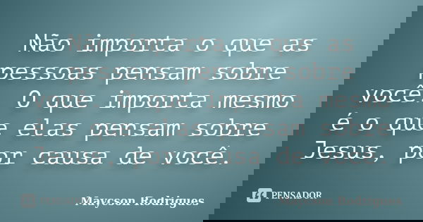 Não importa o que as pessoas pensam sobre você. O que importa mesmo é o que elas pensam sobre Jesus, por causa de você.... Frase de Maycson Rodrigues.