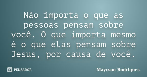 Não importa o que as pessoas pensam sobre você. O que importa mesmo é o que elas pensam sobre Jesus, por causa de você.... Frase de Maycson Rodrigues.