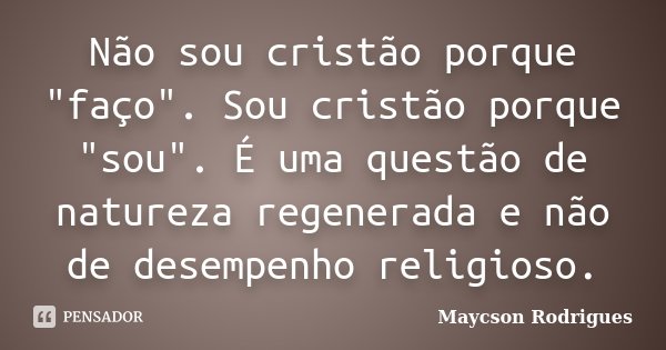 Não sou cristão porque "faço". Sou cristão porque "sou". É uma questão de natureza regenerada e não de desempenho religioso.... Frase de Maycson Rodrigues.