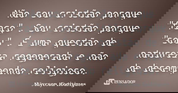 Não sou cristão porque "faço". Sou cristão porque "sou". É uma questão de natureza regenerada e não de desempenho religioso.... Frase de Maycson Rodrigues.