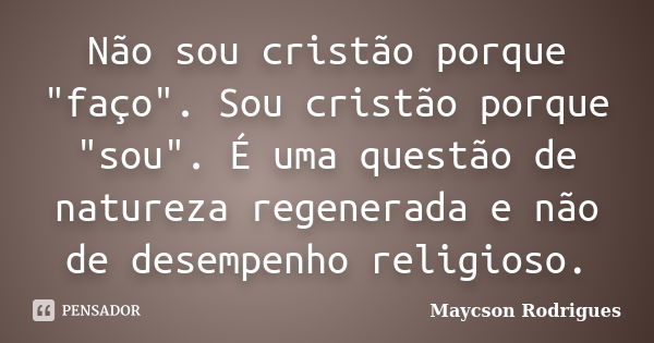 Não sou cristão porque "faço". Sou cristão porque "sou". É uma questão de natureza regenerada e não de desempenho religioso.... Frase de Maycson Rodrigues.