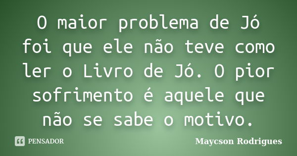 O maior problema de Jó foi que ele não teve como ler o Livro de Jó. O pior sofrimento é aquele que não se sabe o motivo.... Frase de Maycson Rodrigues.