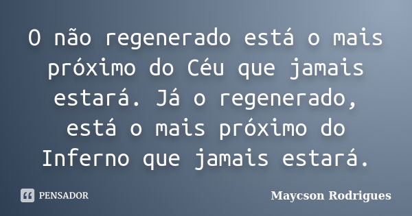 O não regenerado está o mais próximo do Céu que jamais estará. Já o regenerado, está o mais próximo do Inferno que jamais estará.... Frase de Maycson Rodrigues.