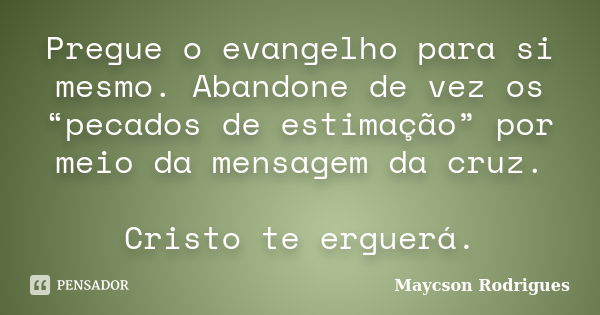 Pregue o evangelho para si mesmo. Abandone de vez os “pecados de estimação” por meio da mensagem da cruz. Cristo te erguerá.... Frase de Maycson Rodrigues.